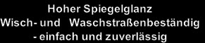 Hoher Spiegelglanz
Wisch- und   Waschstraßenbeständig
- einfach und zuverlässig